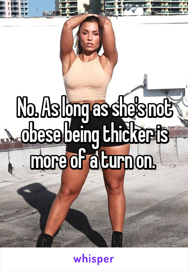 No. As long as she's not obese being thicker is more of a turn on. 