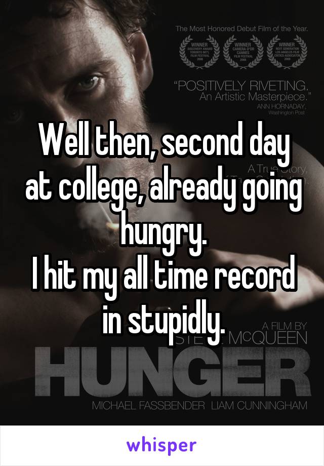 Well then, second day at college, already going hungry.
I hit my all time record in stupidly.