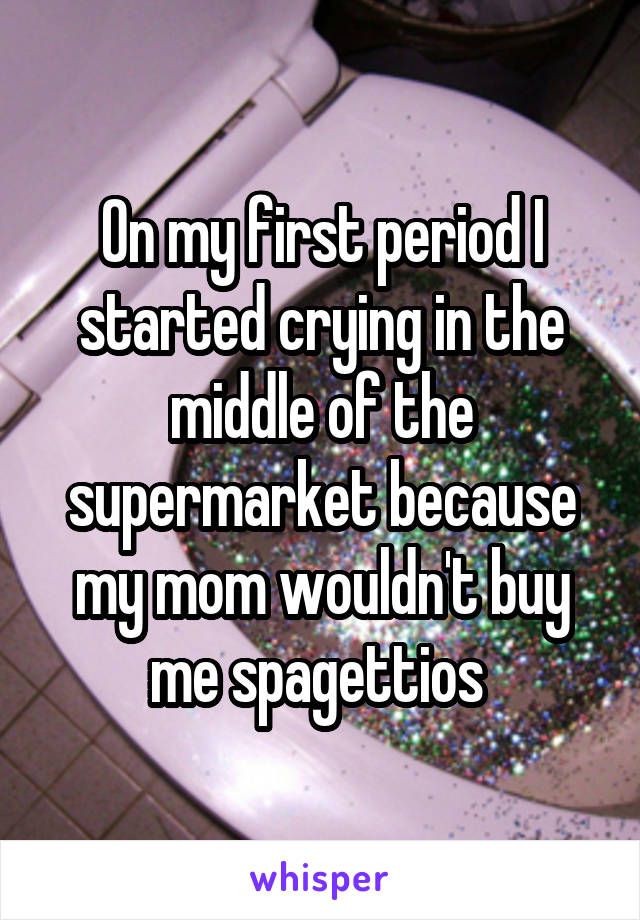 On my first period I started crying in the middle of the supermarket because my mom wouldn't buy me spagettios 