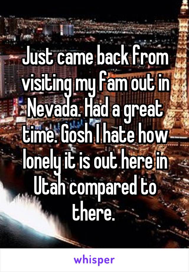 Just came back from visiting my fam out in Nevada. Had a great time. Gosh I hate how lonely it is out here in Utah compared to there. 