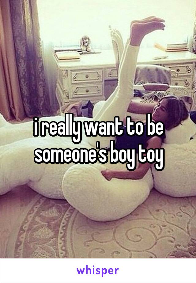 i really want to be someone's boy toy