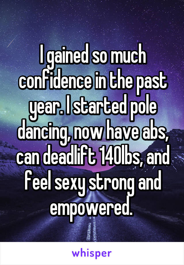 I gained so much confidence in the past year. I started pole dancing, now have abs, can deadlift 140lbs, and feel sexy strong and empowered. 
