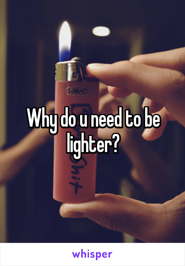 Why do u need to be lighter?