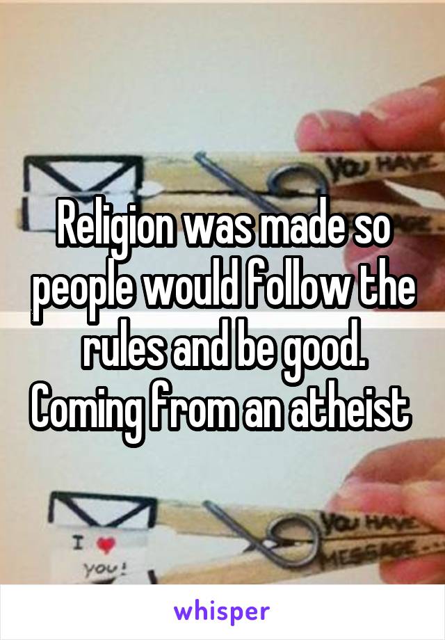 Religion was made so people would follow the rules and be good. Coming from an atheist 