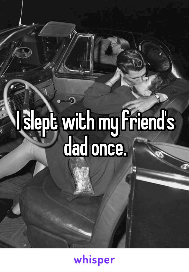 I slept with my friend's dad once.