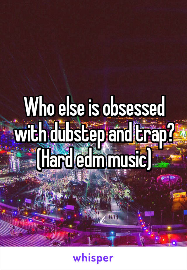 Who else is obsessed with dubstep and trap?
(Hard edm music)
