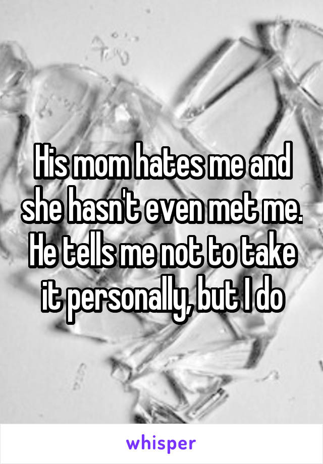 His mom hates me and she hasn't even met me. He tells me not to take it personally, but I do