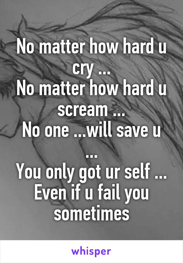 No matter how hard u cry ...
No matter how hard u scream ...
No one ...will save u ...
You only got ur self ... Even if u fail you sometimes