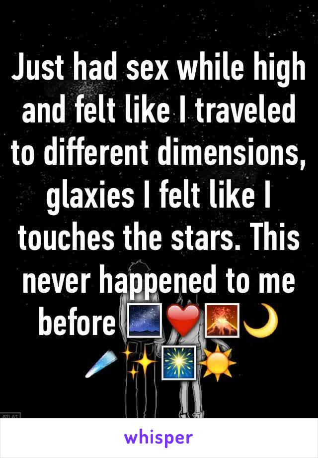 Just had sex while high and felt like I traveled to different dimensions, glaxies I felt like I touches the stars. This never happened to me before 🌌❤🌋🌙☄✨🎆☀️