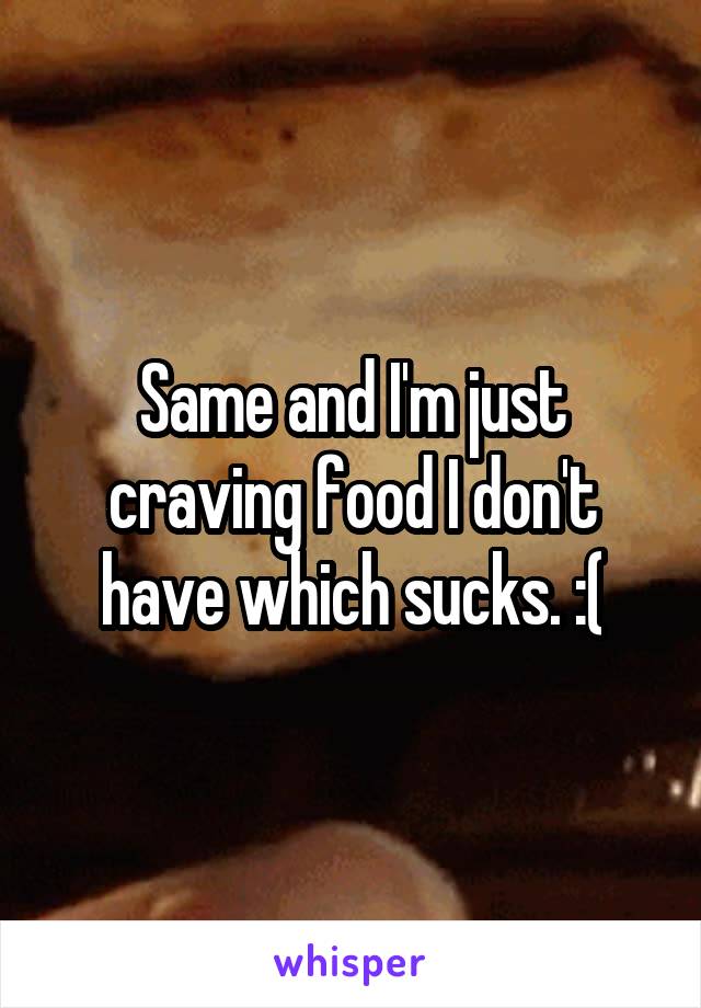 Same and I'm just craving food I don't have which sucks. :(