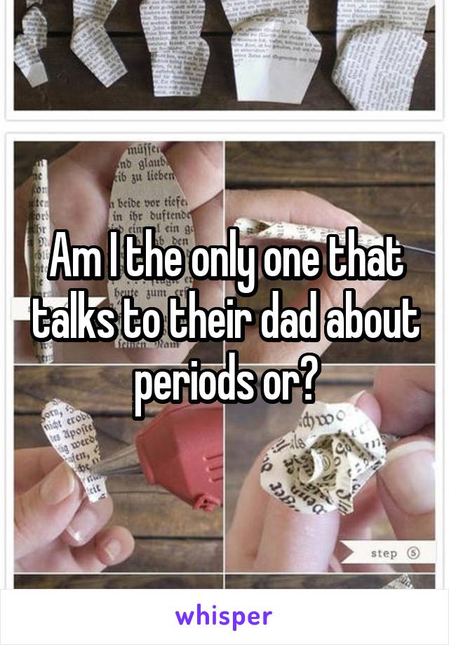 Am I the only one that talks to their dad about periods or?