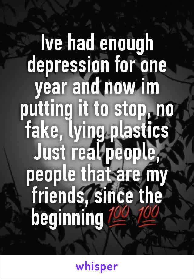 Ive had enough depression for one year and now im putting it to stop, no fake, lying plastics
Just real people, people that are my friends, since the beginning💯💯