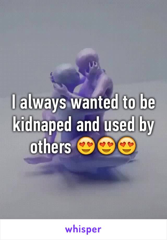 I always wanted to be kidnaped and used by others 😍😍😍