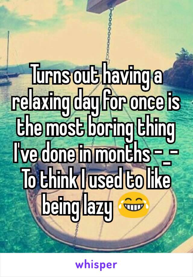Turns out having a relaxing day for once is the most boring thing I've done in months -_-
To think I used to like being lazy 😂