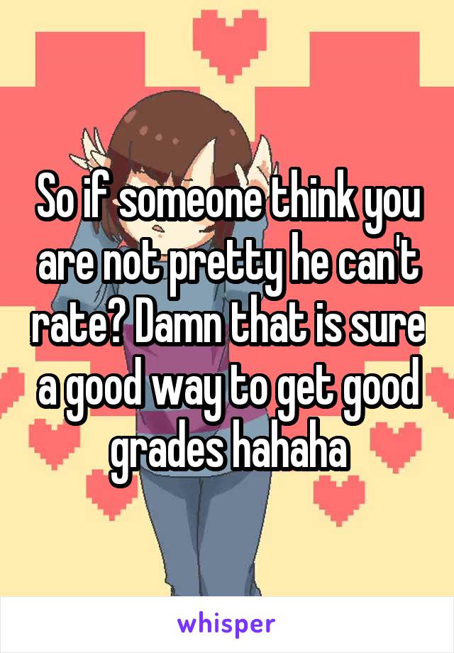 So if someone think you are not pretty he can't rate? Damn that is sure a good way to get good grades hahaha