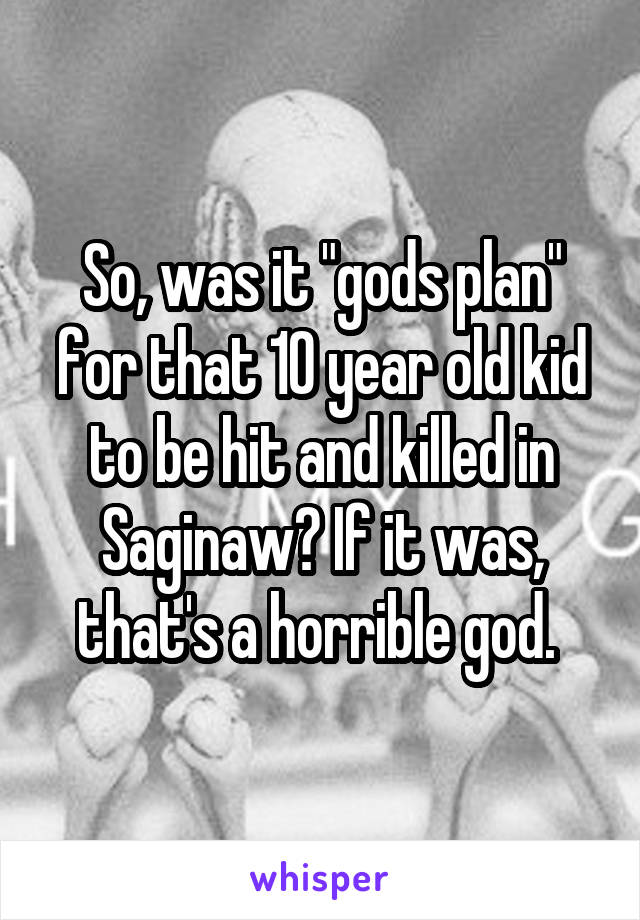 So, was it "gods plan" for that 10 year old kid to be hit and killed in Saginaw? If it was, that's a horrible god. 