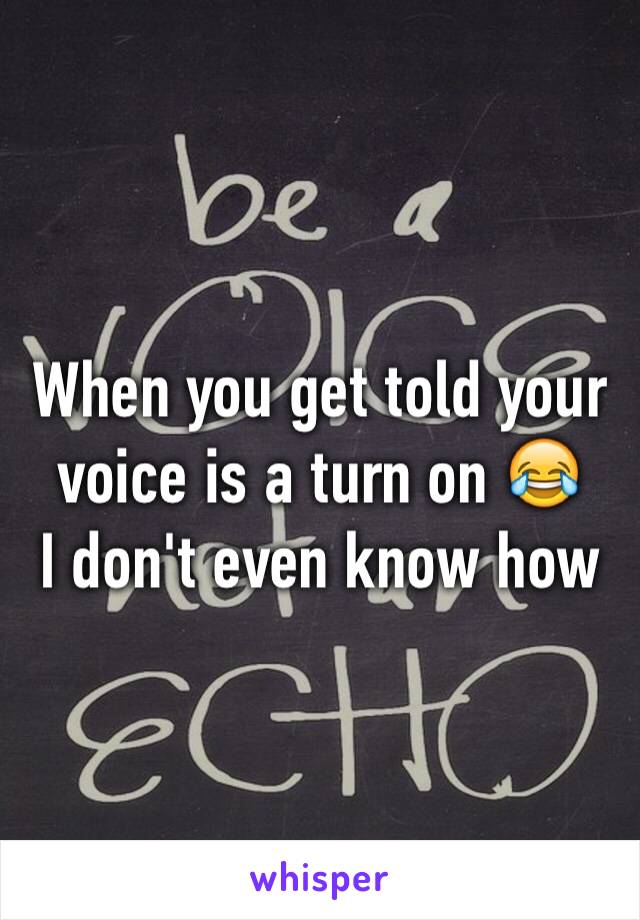 When you get told your voice is a turn on 😂
I don't even know how 