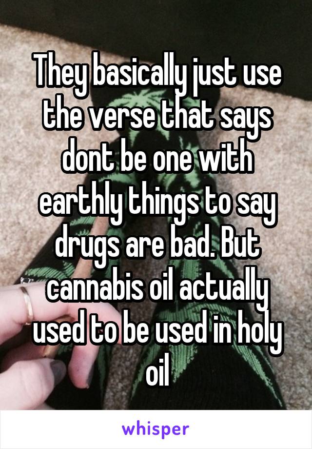 They basically just use the verse that says dont be one with earthly things to say drugs are bad. But cannabis oil actually used to be used in holy oil
