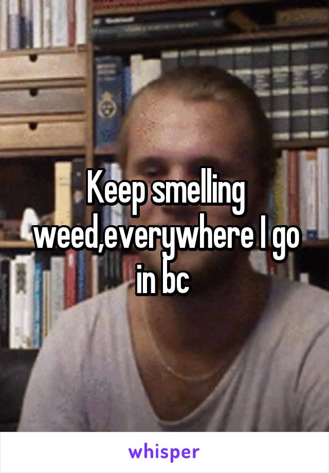 Keep smelling weed,everywhere I go in bc 