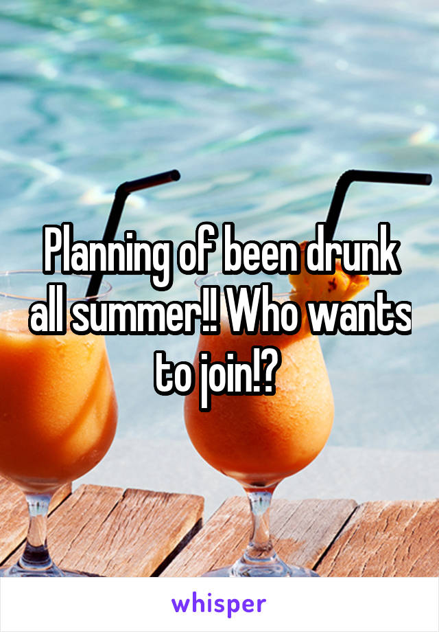 Planning of been drunk all summer!! Who wants to join!? 