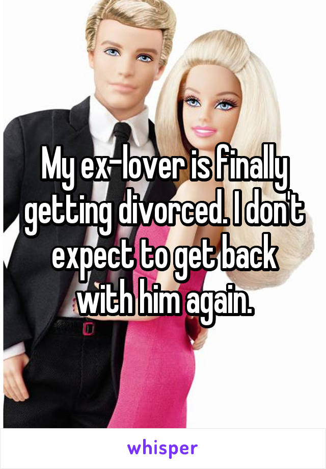My ex-lover is finally getting divorced. I don't expect to get back with him again.