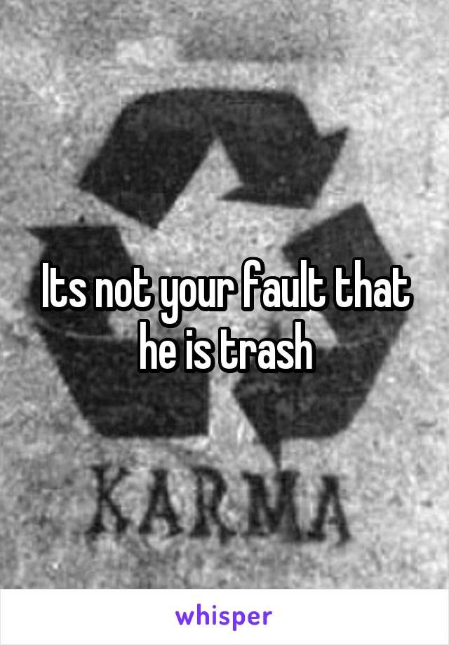Its not your fault that he is trash