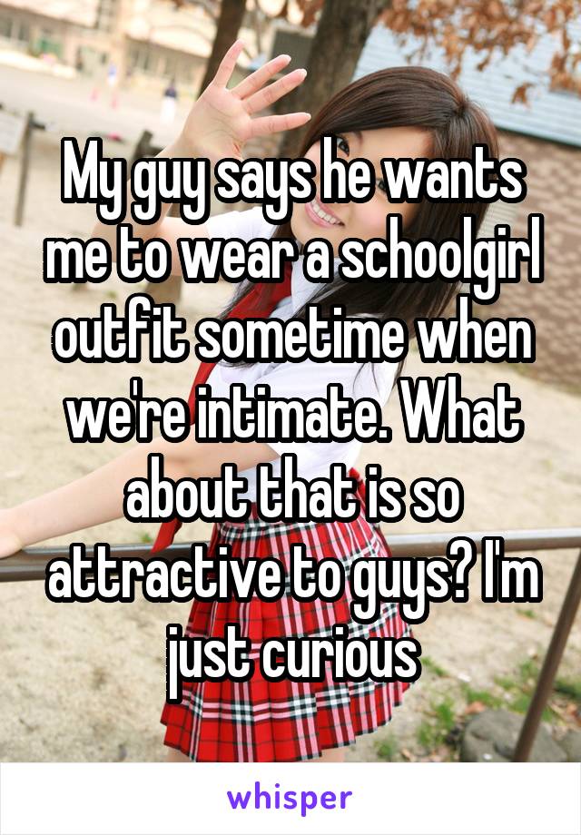My guy says he wants me to wear a schoolgirl outfit sometime when we're intimate. What about that is so attractive to guys? I'm just curious
