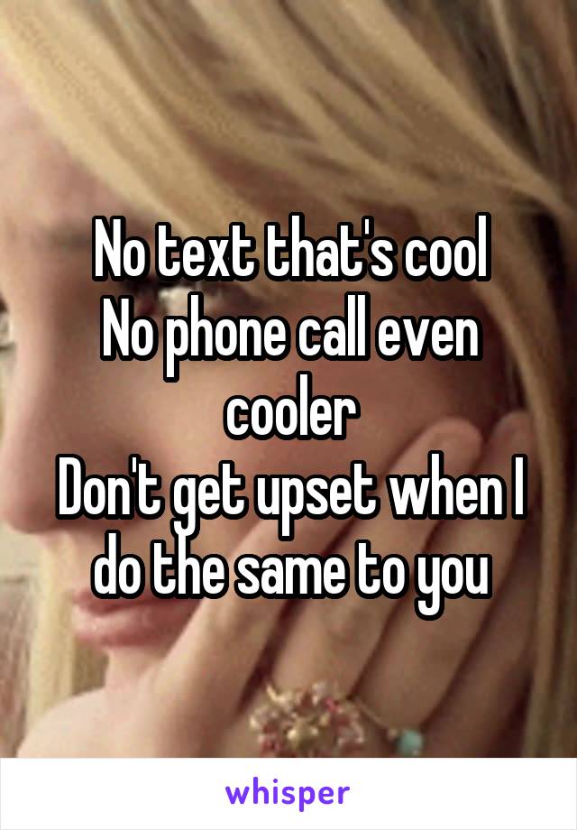 No text that's cool
No phone call even cooler
Don't get upset when I do the same to you
