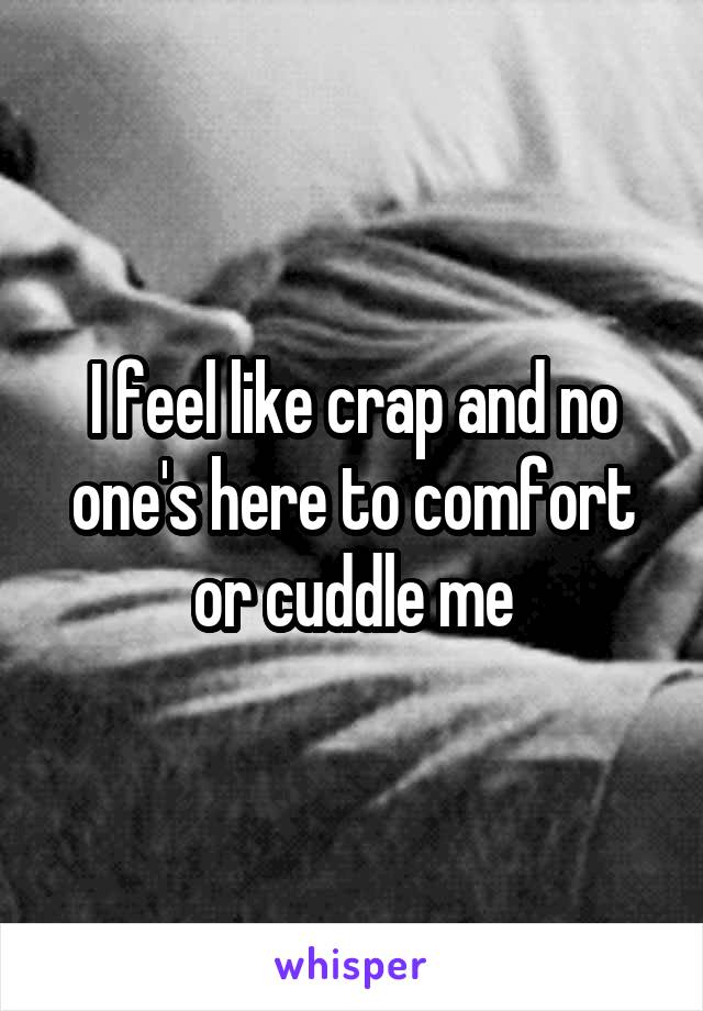 I feel like crap and no one's here to comfort or cuddle me