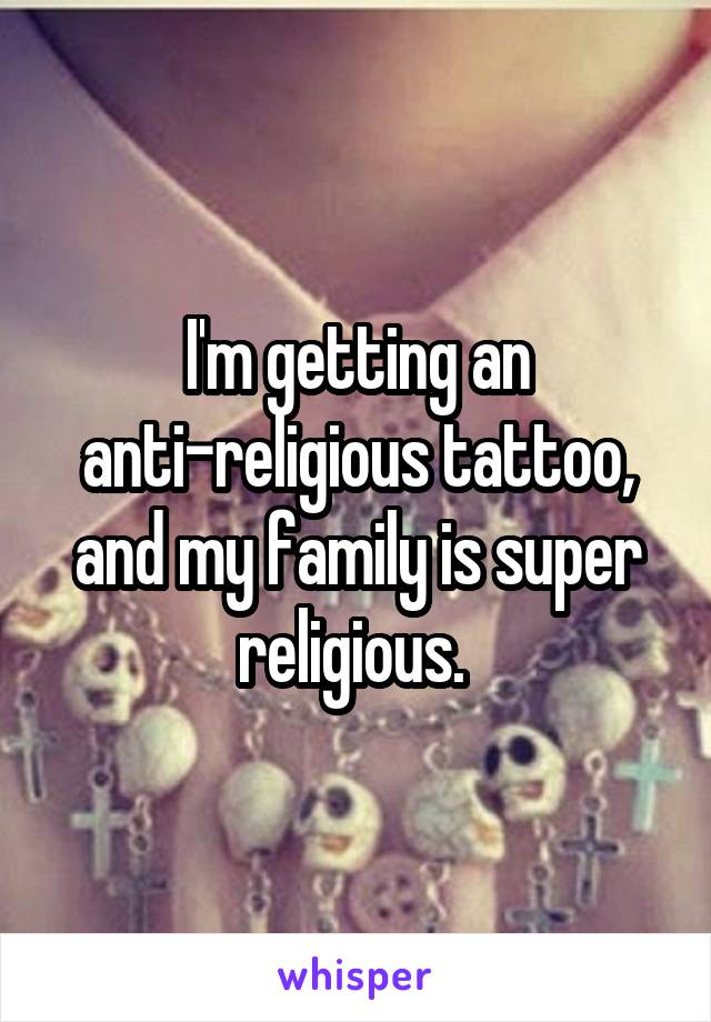 I'm getting an anti-religious tattoo, and my family is super religious. 