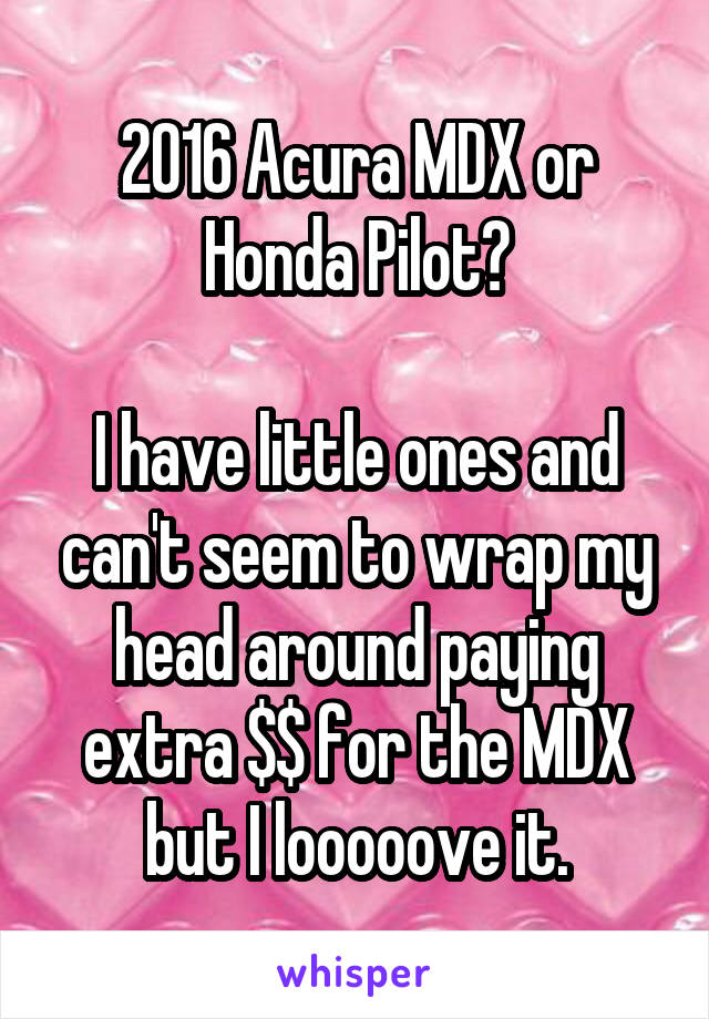 2016 Acura MDX or Honda Pilot?

I have little ones and can't seem to wrap my head around paying extra $$ for the MDX but I looooove it.