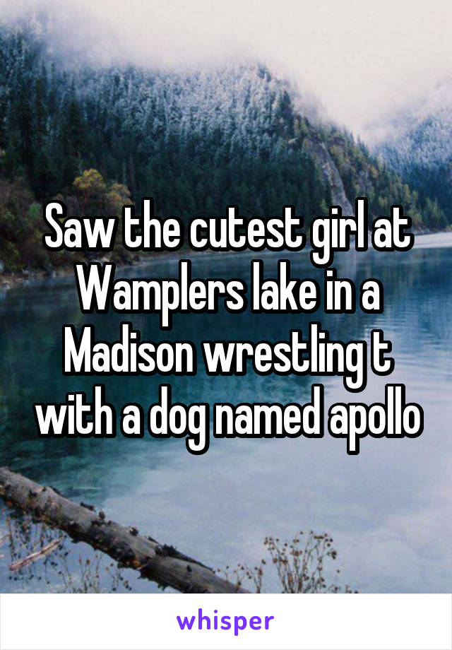 Saw the cutest girl at Wamplers lake in a Madison wrestling t with a dog named apollo