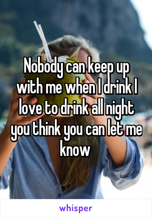Nobody can keep up with me when I drink I love to drink all night you think you can let me know 