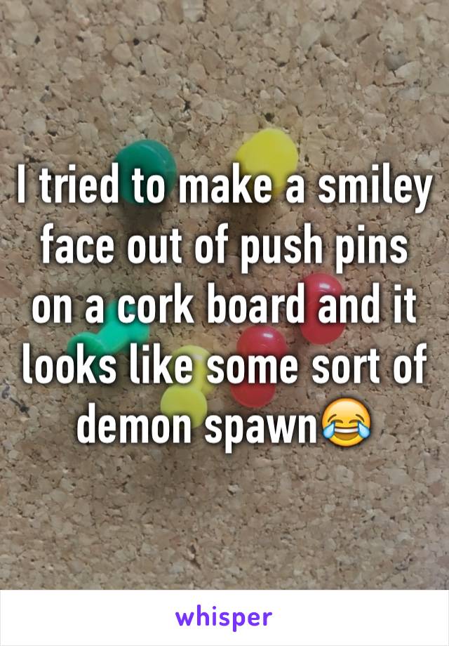 I tried to make a smiley face out of push pins on a cork board and it looks like some sort of demon spawn😂