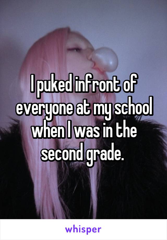 I puked infront of everyone at my school when I was in the second grade. 