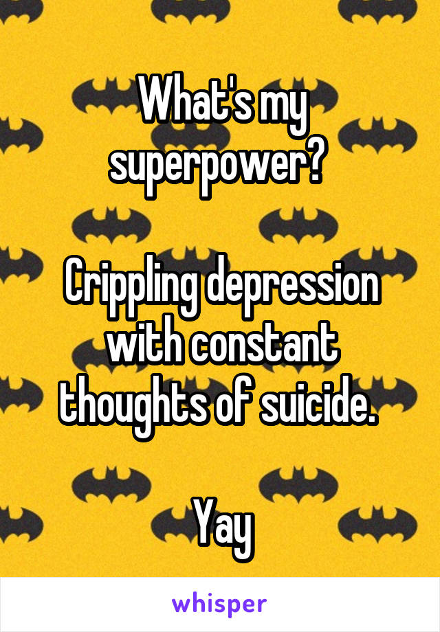What's my superpower? 

Crippling depression with constant thoughts of suicide. 

Yay