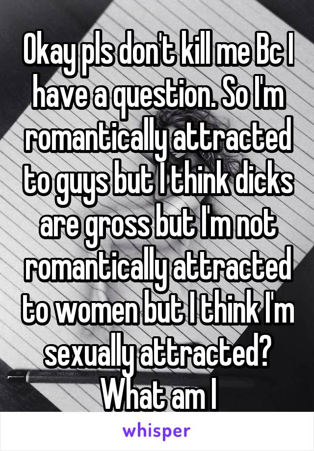 Okay pls don't kill me Bc I have a question. So I'm romantically attracted to guys but I think dicks are gross but I'm not romantically attracted to women but I think I'm sexually attracted? What am I
