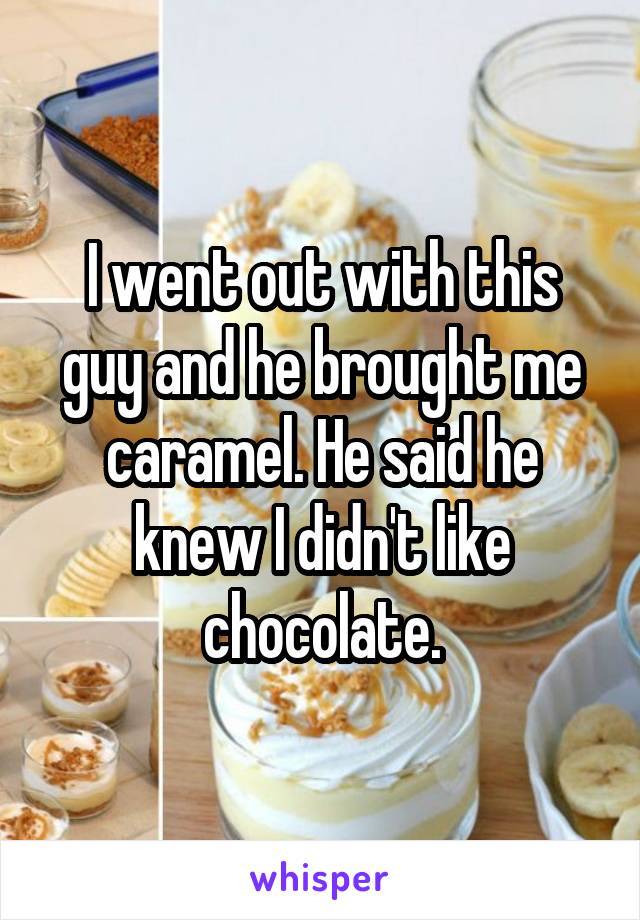 I went out with this guy and he brought me caramel. He said he knew I didn't like chocolate.