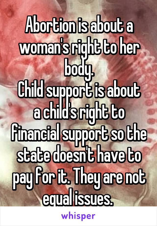 Abortion is about a woman's right to her body.
Child support is about a child's right to financial support so the state doesn't have to pay for it. They are not equal issues. 
