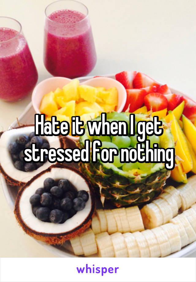 Hate it when I get stressed for nothing