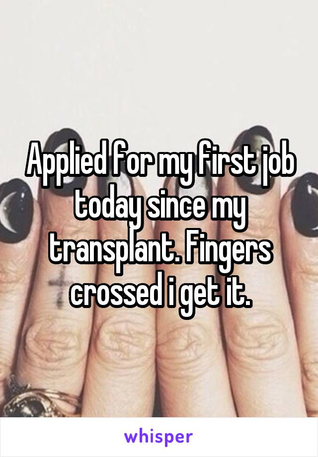 Applied for my first job today since my transplant. Fingers crossed i get it.