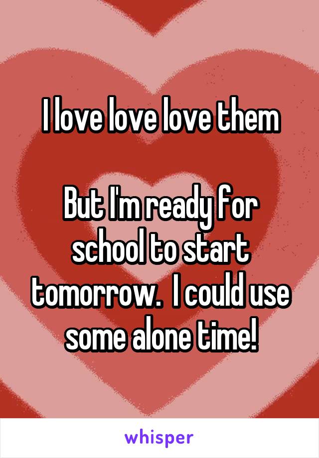 I love love love them

But I'm ready for school to start tomorrow.  I could use some alone time!