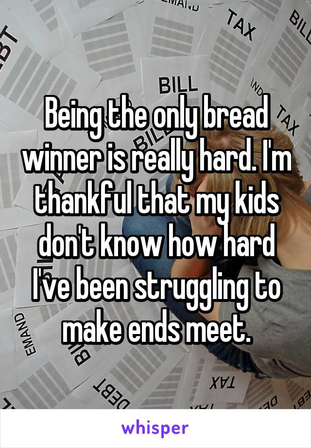 Being the only bread winner is really hard. I'm thankful that my kids don't know how hard I've been struggling to make ends meet.