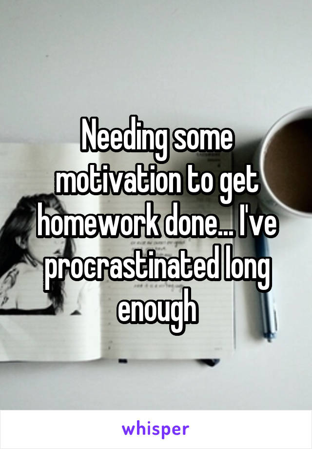 Needing some motivation to get homework done... I've procrastinated long enough