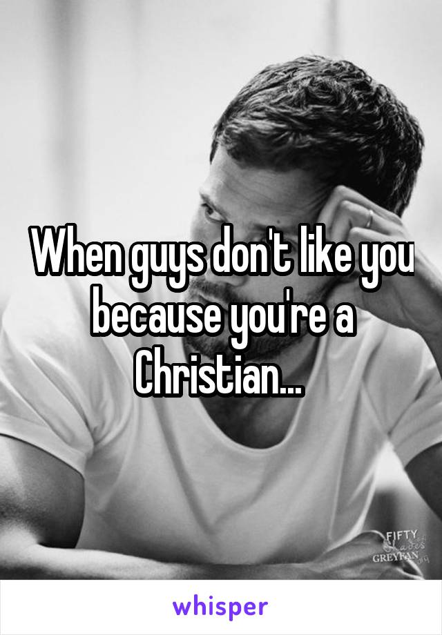 When guys don't like you because you're a Christian... 