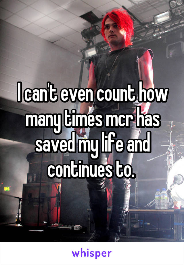 I can't even count how many times mcr has saved my life and continues to. 