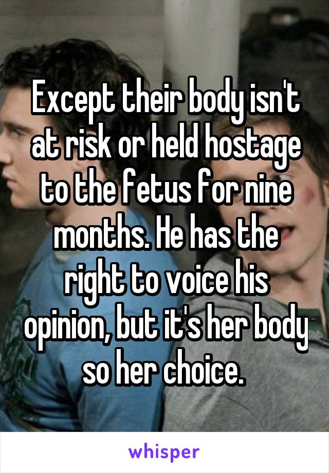 Except their body isn't at risk or held hostage to the fetus for nine months. He has the right to voice his opinion, but it's her body so her choice. 