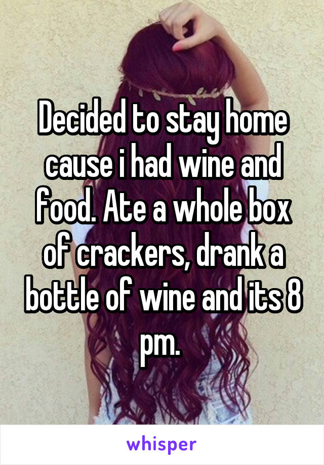 Decided to stay home cause i had wine and food. Ate a whole box of crackers, drank a bottle of wine and its 8 pm. 