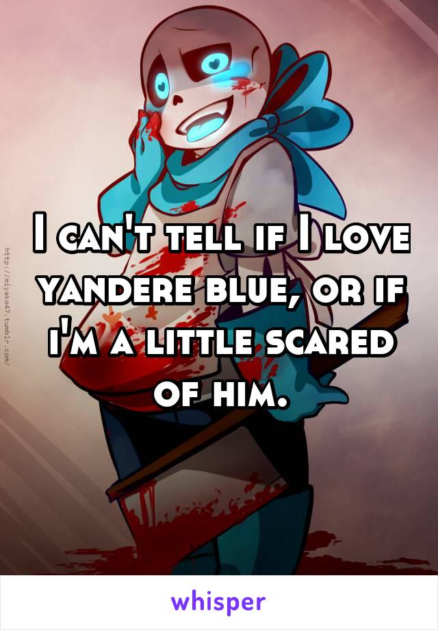 I can't tell if I love yandere blue, or if i'm a little scared of him.