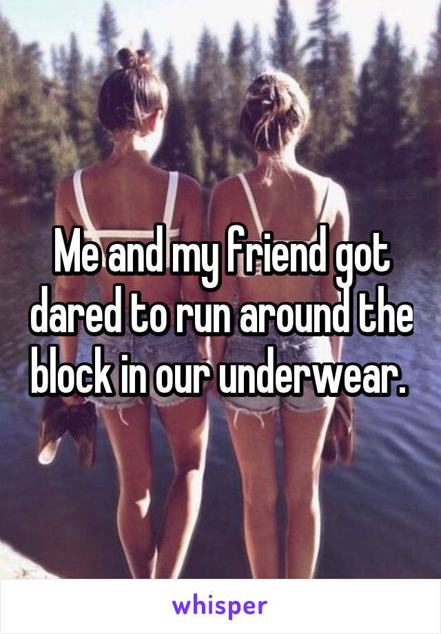 Me and my friend got dared to run around the block in our underwear. 